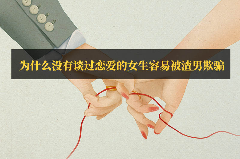 為什么說沒有談過戀愛的女生容易被渣男欺騙